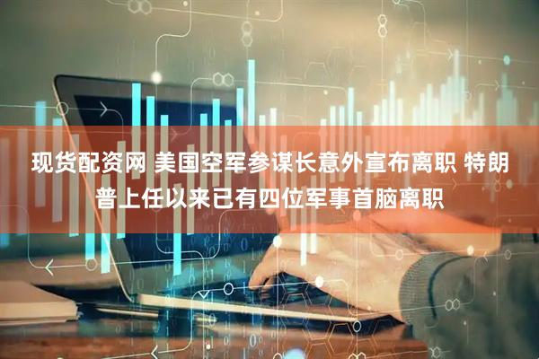现货配资网 美国空军参谋长意外宣布离职 特朗普上任以来已有四位军事首脑离职