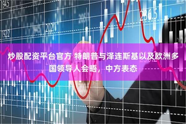炒股配资平台官方 特朗普与泽连斯基以及欧洲多国领导人会晤，中方表态