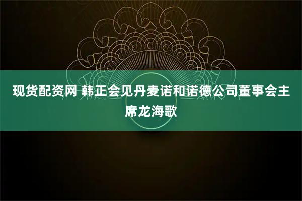现货配资网 韩正会见丹麦诺和诺德公司董事会主席龙海歌
