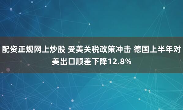 配资正规网上炒股 受美关税政策冲击 德国上半年对美出口顺差下降12.8%