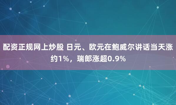 配资正规网上炒股 日元、欧元在鲍威尔讲话当天涨约1%，瑞郎涨超0.9%