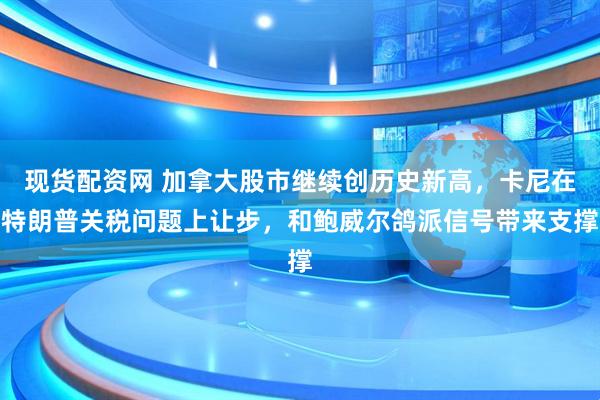 现货配资网 加拿大股市继续创历史新高，卡尼在特朗普关税问题上让步，和鲍威尔鸽派信号带来支撑