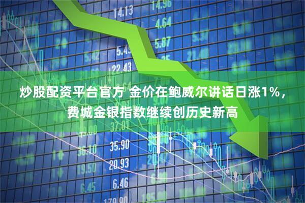 炒股配资平台官方 金价在鲍威尔讲话日涨1%，费城金银指数继续创历史新高