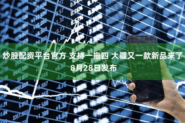 炒股配资平台官方 支持一拖四 大疆又一款新品来了 8月28日发布