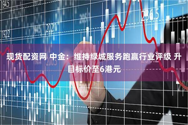 现货配资网 中金：维持绿城服务跑赢行业评级 升目标价至6港元