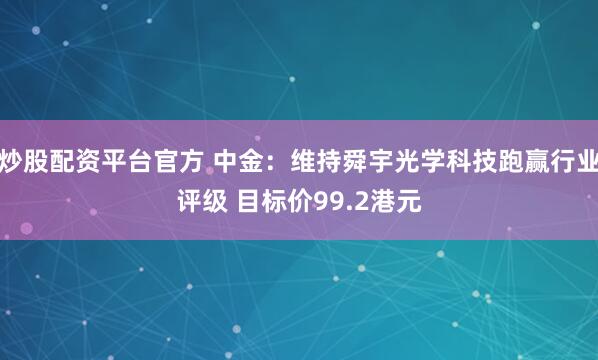 炒股配资平台官方 中金：维持舜宇光学科技跑赢行业评级 目标价99.2港元