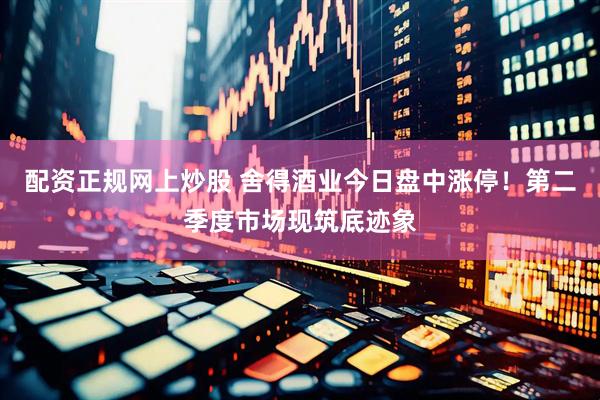 配资正规网上炒股 舍得酒业今日盘中涨停！第二季度市场现筑底迹象