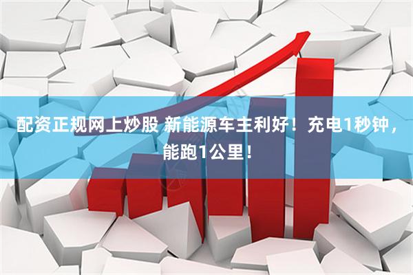 配资正规网上炒股 新能源车主利好！充电1秒钟，能跑1公里！