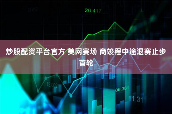炒股配资平台官方 美网赛场 商竣程中途退赛止步首轮