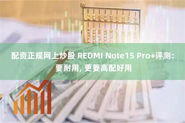 配资正规网上炒股 REDMI Note15 Pro+评测: 要耐用, 更要高配好用