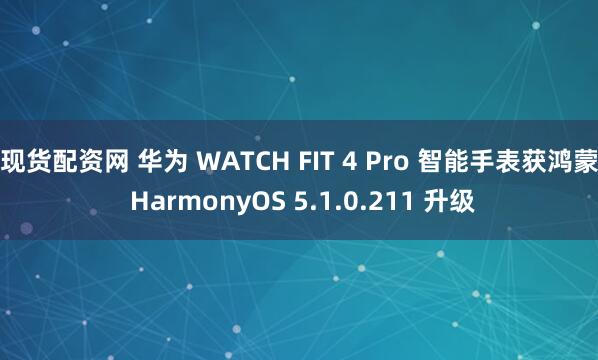 现货配资网 华为 WATCH FIT 4 Pro 智能手表获鸿蒙 HarmonyOS 5.1.0.211 升级