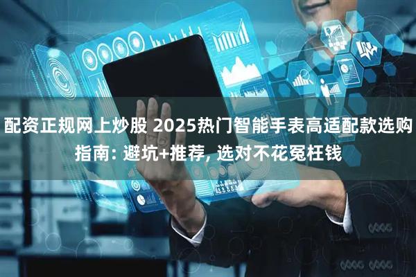 配资正规网上炒股 2025热门智能手表高适配款选购指南: 避坑+推荐, 选对不花冤枉钱