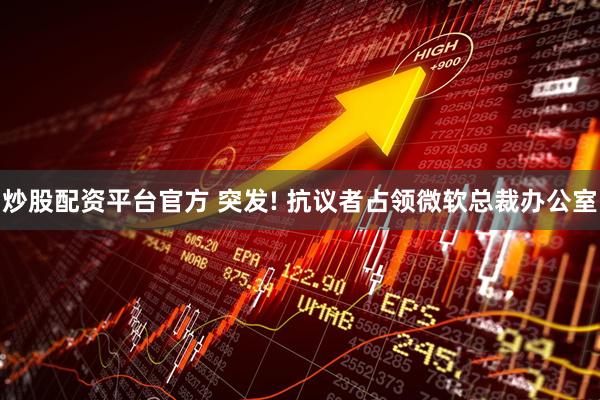 炒股配资平台官方 突发! 抗议者占领微软总裁办公室