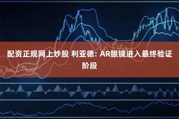配资正规网上炒股 利亚德: AR眼镜进入最终验证阶段
