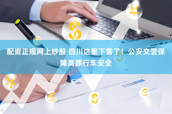 配资正规网上炒股 四川这里下雪了！公安交警保障高原行车安全