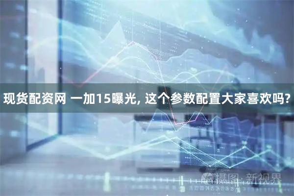 现货配资网 一加15曝光, 这个参数配置大家喜欢吗?