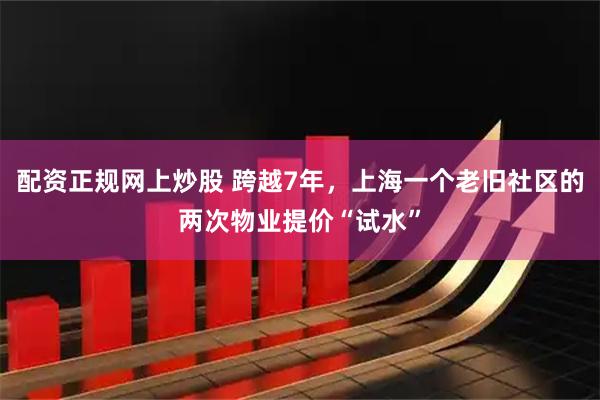 配资正规网上炒股 跨越7年，上海一个老旧社区的两次物业提价“试水”