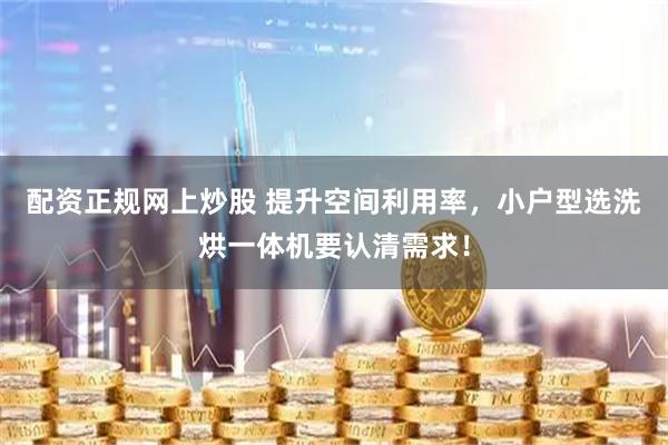 配资正规网上炒股 提升空间利用率，小户型选洗烘一体机要认清需求！