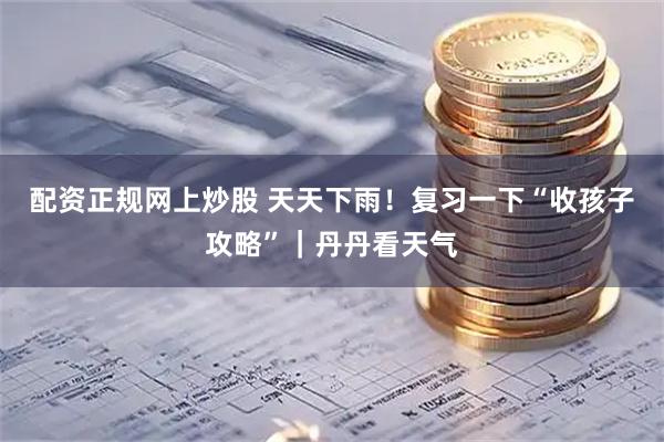 配资正规网上炒股 天天下雨！复习一下“收孩子攻略”｜丹丹看天气