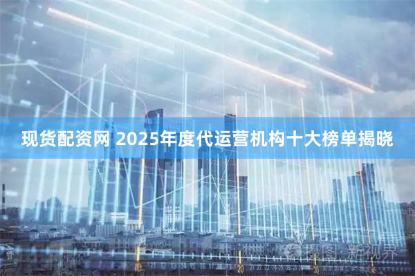 现货配资网 2025年度代运营机构十大榜单揭晓