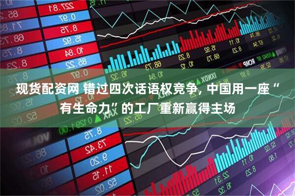 现货配资网 错过四次话语权竞争, 中国用一座“有生命力”的工厂重新赢得主场