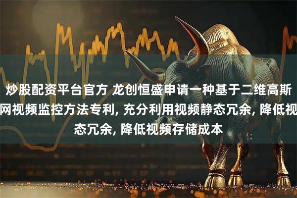 炒股配资平台官方 龙创恒盛申请一种基于二维高斯的工业物联网视频监控方法专利, 充分利用视频静态冗余, 降低视频存储成本