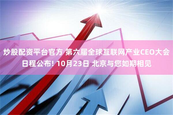 炒股配资平台官方 第六届全球互联网产业CEO大会日程公布! 10月23日 北京与您如期相见