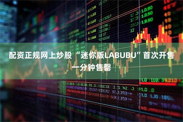 配资正规网上炒股 “迷你版LABUBU”首次开售一分钟售罄