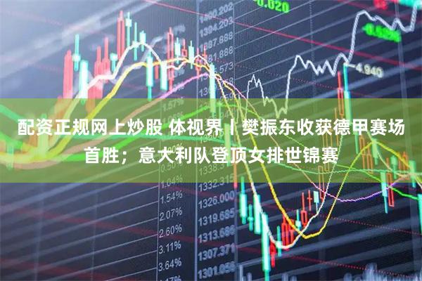 配资正规网上炒股 体视界丨樊振东收获德甲赛场首胜；意大利队登顶女排世锦赛
