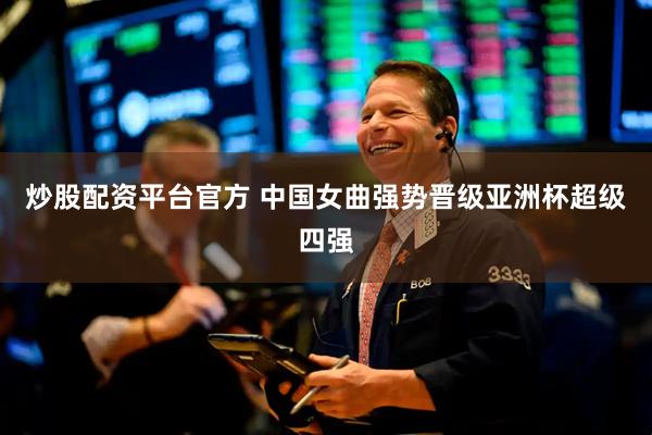 炒股配资平台官方 中国女曲强势晋级亚洲杯超级四强