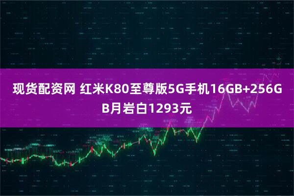 现货配资网 红米K80至尊版5G手机16GB+256GB月岩白1293元