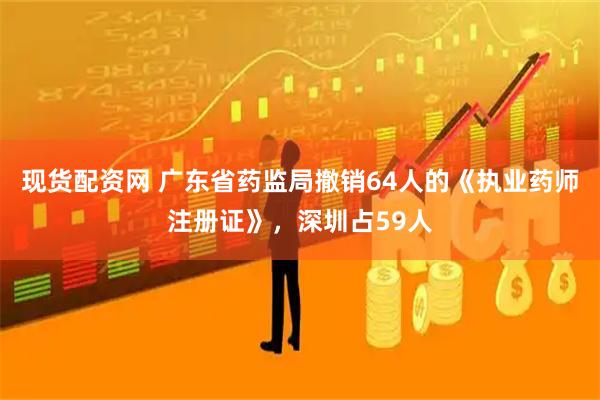 现货配资网 广东省药监局撤销64人的《执业药师注册证》，深圳占59人