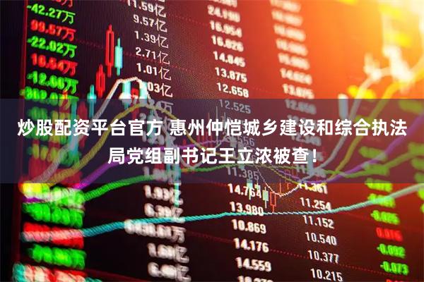 炒股配资平台官方 惠州仲恺城乡建设和综合执法局党组副书记王立浓被查！
