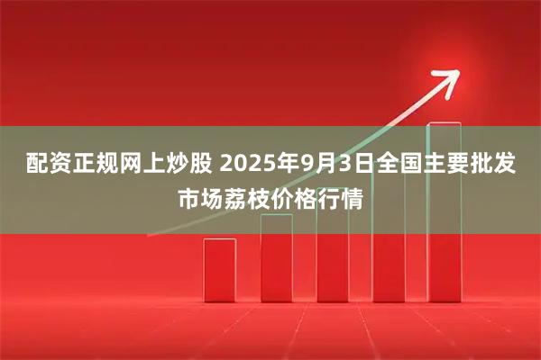 配资正规网上炒股 2025年9月3日全国主要批发市场荔枝价格行情