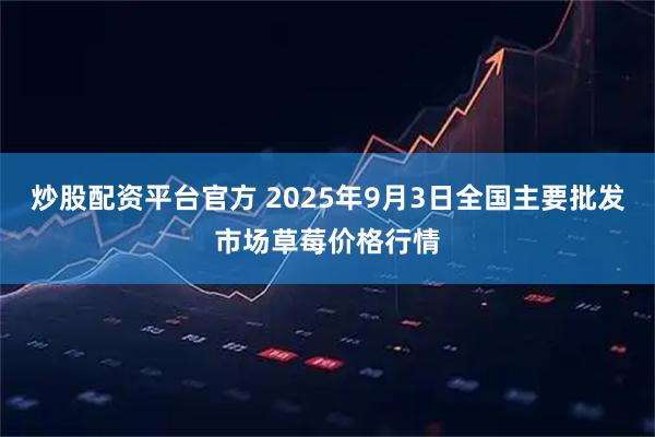 炒股配资平台官方 2025年9月3日全国主要批发市场草莓价格行情