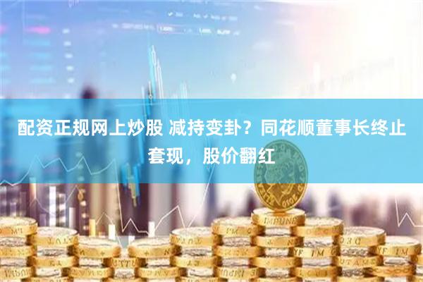 配资正规网上炒股 减持变卦？同花顺董事长终止套现，股价翻红