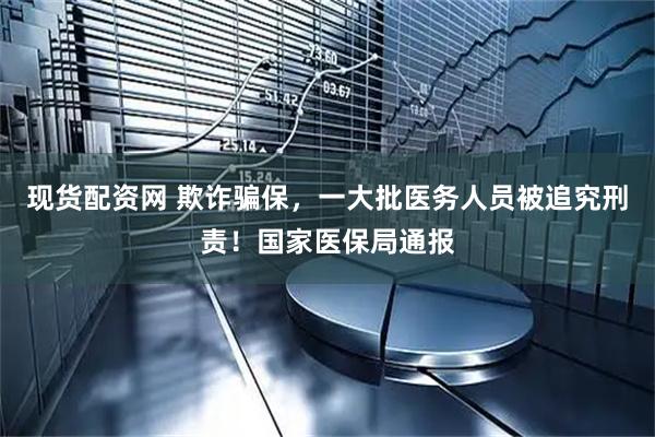现货配资网 欺诈骗保，一大批医务人员被追究刑责！国家医保局通报