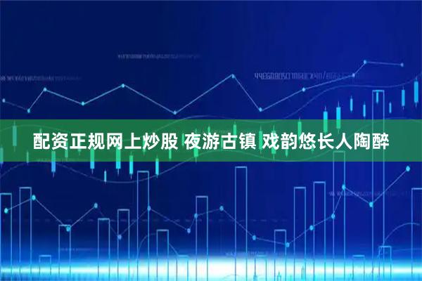 配资正规网上炒股 夜游古镇 戏韵悠长人陶醉