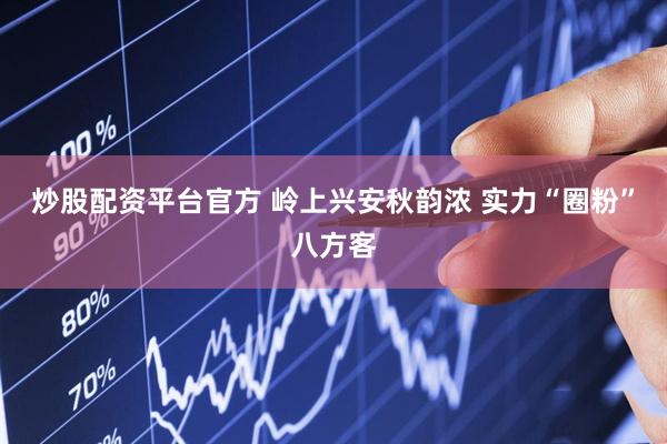 炒股配资平台官方 岭上兴安秋韵浓 实力“圈粉”八方客