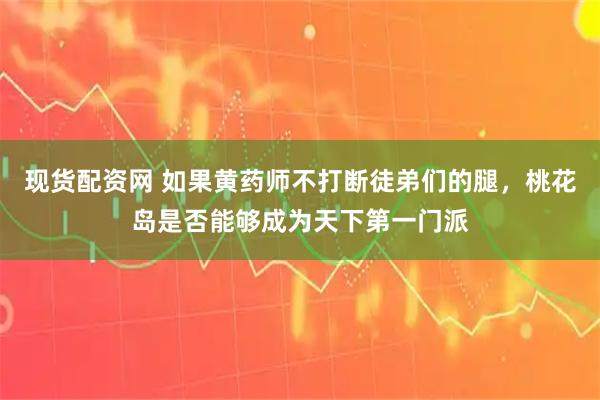 现货配资网 如果黄药师不打断徒弟们的腿，桃花岛是否能够成为天下第一门派