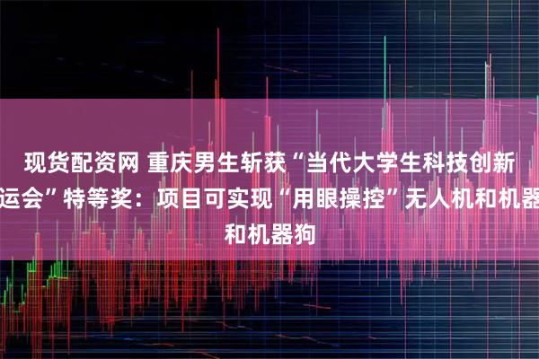 现货配资网 重庆男生斩获“当代大学生科技创新奥运会”特等奖:项目可实现“用眼操控”无人机和机器狗