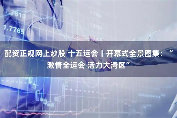 配资正规网上炒股 十五运会丨开幕式全景图集:“激情全运会 活力大湾区”