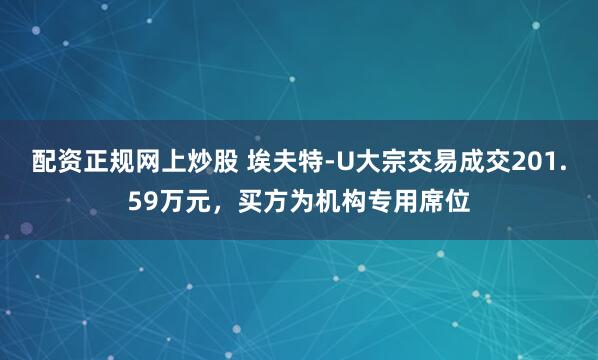 配资正规网上炒股 埃夫特-U大宗交易成交201.59万元，买方为机构专用席位
