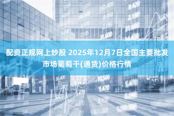 配资正规网上炒股 2025年12月7日全国主要批发市场葡萄干(通货)价格行情