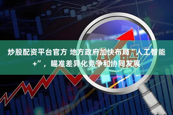 炒股配资平台官方 地方政府加快布局“人工智能+”，瞄准差异化竞争和协同发展