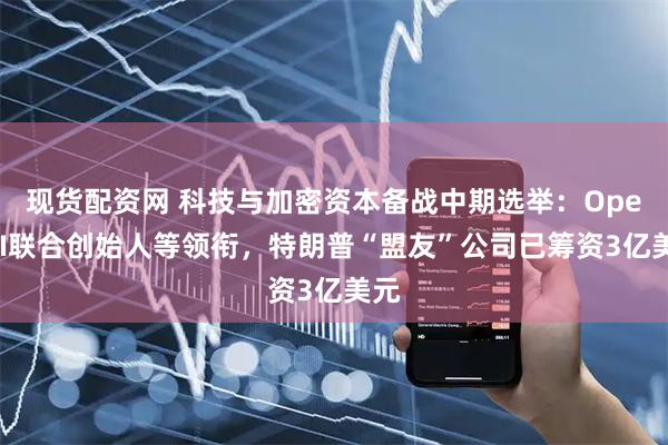 现货配资网 科技与加密资本备战中期选举：OpenAI联合创始人等领衔，特朗普“盟友”公司已筹资3亿美元