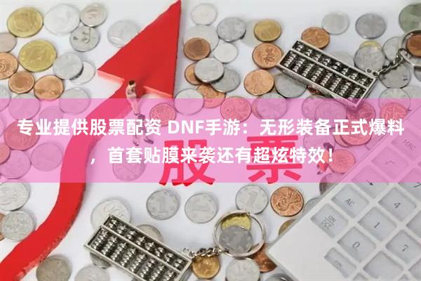 专业提供股票配资 DNF手游：无形装备正式爆料，首套贴膜来袭还有超炫特效！