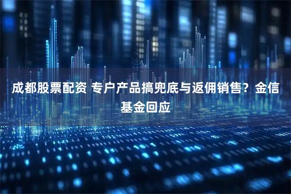 成都股票配资 专户产品搞兜底与返佣销售？金信基金回应