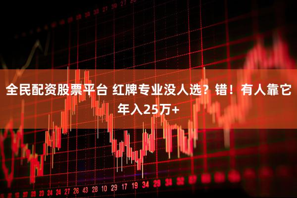 全民配资股票平台 红牌专业没人选？错！有人靠它年入25万+