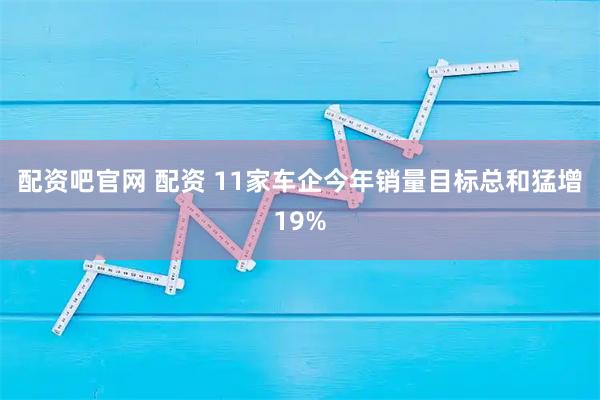 配资吧官网 配资 11家车企今年销量目标总和猛增19%